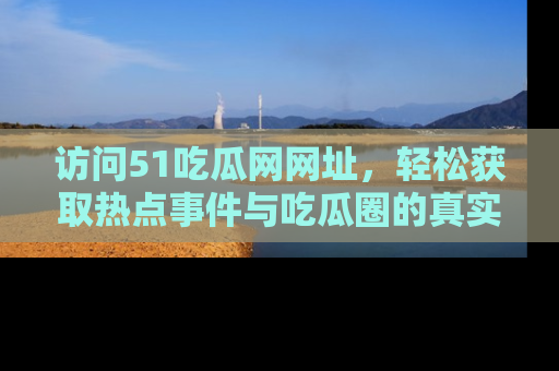 访问51吃瓜网网址，轻松获取热点事件与吃瓜圈的真实地址