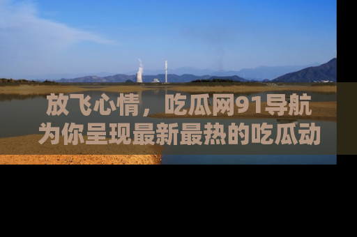 放飞心情,吃瓜网91导航为你呈现最新最热的吃瓜动态!