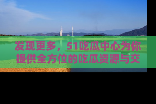 发现更多，51吃瓜中心为你提供全方位的吃瓜资源与交流平台
