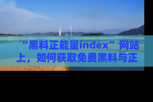 “黑料正能量index”网站上，如何获取免费黑料与正能量资讯？