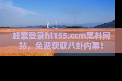 赶紧登录hl155.ccm黑料网站，免费获取八卦内幕！