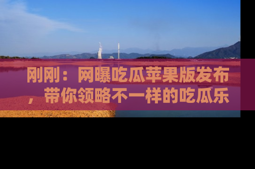 刚刚:网曝吃瓜苹果版发布,带你领略不一样的吃瓜乐趣!