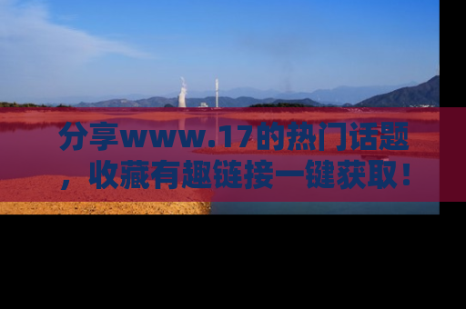 分享www.17的热门话题,收藏有趣链接一键获取!