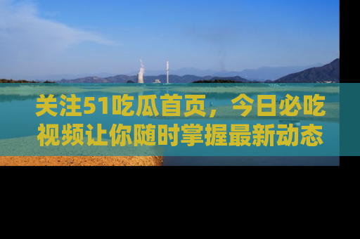 关注51吃瓜首页，今日必吃视频让你随时掌握最新动态
