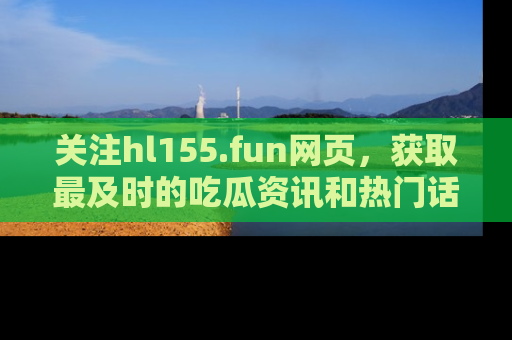 关注hl155.fun网页，获取最及时的吃瓜资讯和热门话题！