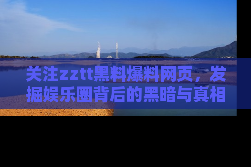 关注zztt黑料爆料网页，发掘娱乐圈背后的黑暗与真相