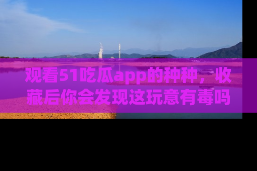 观看51吃瓜app的种种，收藏后你会发现这玩意有毒吗？