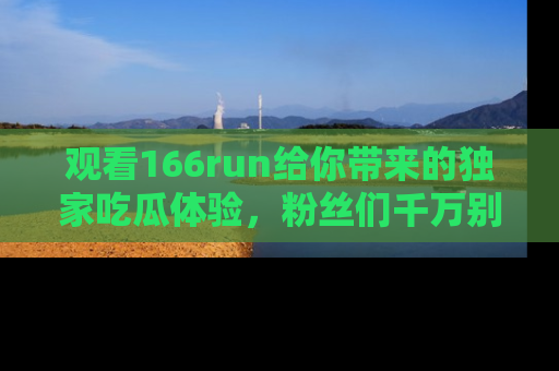 观看166run给你带来的独家吃瓜体验，粉丝们千万别错过