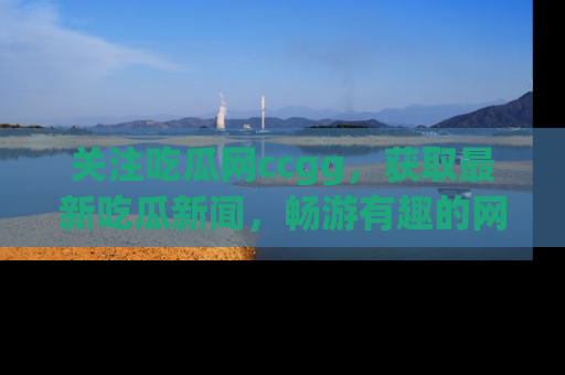 关注吃瓜网ccgg，获取最新吃瓜新闻，畅游有趣的网站世界