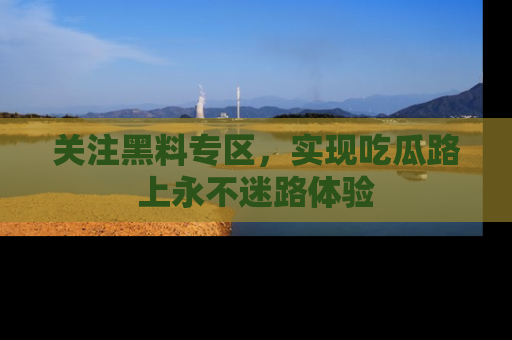 关注黑料专区，实现吃瓜路上永不迷路体验