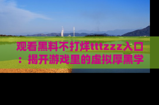 观看黑料不打烊tttzzz入口：揭开游戏里的虚拟厚黑学
