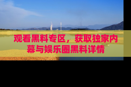 观看黑料专区，获取独家内幕与娱乐圈黑料详情