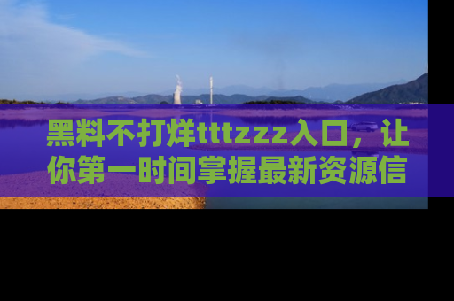 黑料不打烊tttzzz入口，让你第一时间掌握最新资源信息