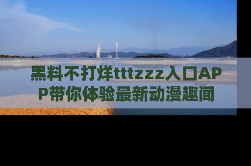 黑料不打烊tttzzz入口APP带你体验最新动漫趣闻