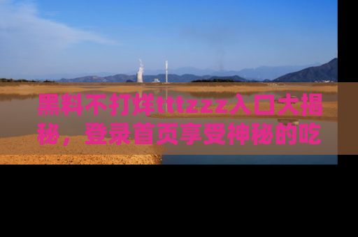 黑料不打烊tttzzz入口大揭秘，登录首页享受神秘的吃瓜时光，不容错过～