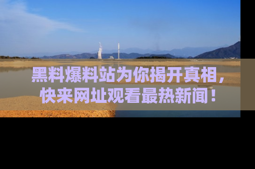 黑料爆料站为你揭开真相，快来网址观看最热新闻！