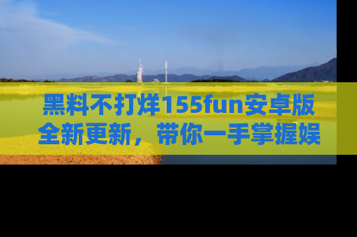 黑料不打烊155fun安卓版全新更新，带你一手掌握娱乐圈的秘密与八卦！