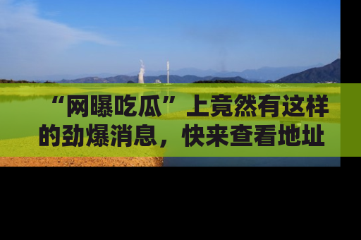 “网曝吃瓜”上竟然有这样的劲爆消息，快来查看地址了解详情！