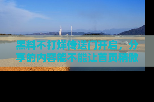 黑料不打烊传送门开启，分享的内容能不能让首页稍微有点新意？