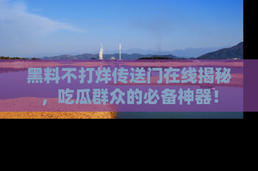 黑料不打烊传送门在线揭秘，吃瓜群众的必备神器！
