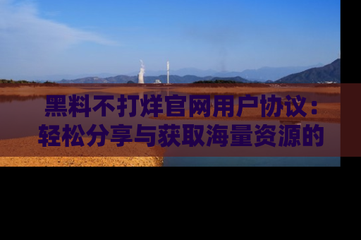 黑料不打烊官网用户协议：轻松分享与获取海量资源的方法