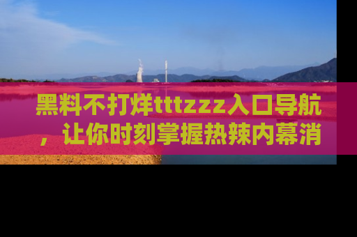 黑料不打烊tttzzz入口导航，让你时刻掌握热辣内幕消息