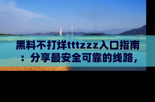 黑料不打烊tttzzz入口指南：分享最安全可靠的线路，轻松获取最新八卦！