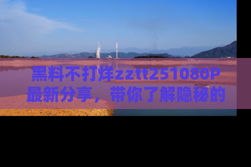 黑料不打烊zztt251080P最新分享，带你了解隐秘的明星生活和趣事