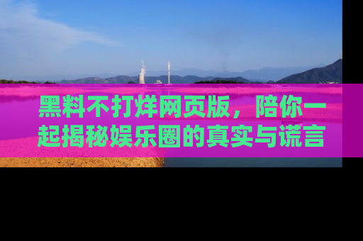 黑料不打烊网页版，陪你一起揭秘娱乐圈的真实与谎言。