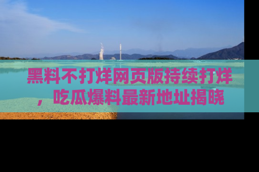 黑料不打烊网页版持续打烊，吃瓜爆料最新地址揭晓