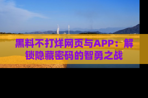 黑料不打烊网页与APP：解锁隐藏密码的智勇之战