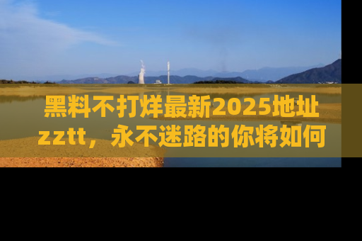黑料不打烊最新2025地址zztt，永不迷路的你将如何撕开真相的面纱？