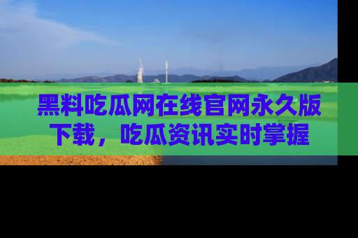 黑料吃瓜网在线官网永久版下载，吃瓜资讯实时掌握