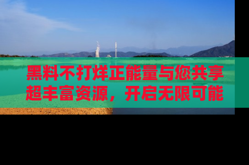 黑料不打烊正能量与您共享超丰富资源，开启无限可能的新视界！