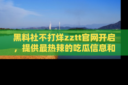 黑料社不打烊zztt官网开启，提供最热辣的吃瓜信息和黑料分享！