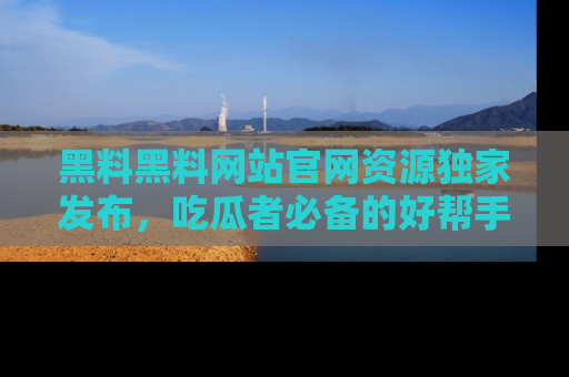 黑料黑料网站官网资源独家发布，吃瓜者必备的好帮手