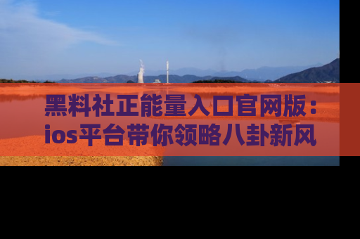 黑料社正能量入口官网版：ios平台带你领略八卦新风潮！