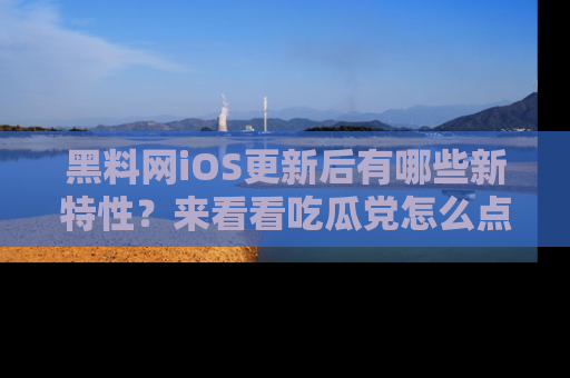 黑料网iOS更新后有哪些新特性？来看看吃瓜党怎么点评！