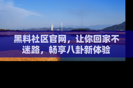 黑料社区官网，让你回家不迷路，畅享八卦新体验