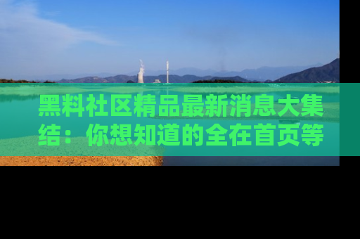 黑料社区精品最新消息大集结:你想知道的全在首页等你探索!
