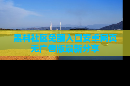黑料社区免翻入口安卓网页无广告版最新分享