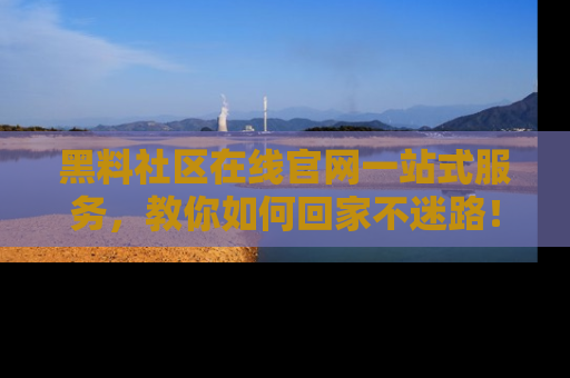 黑料社区在线官网一站式服务，教你如何回家不迷路！