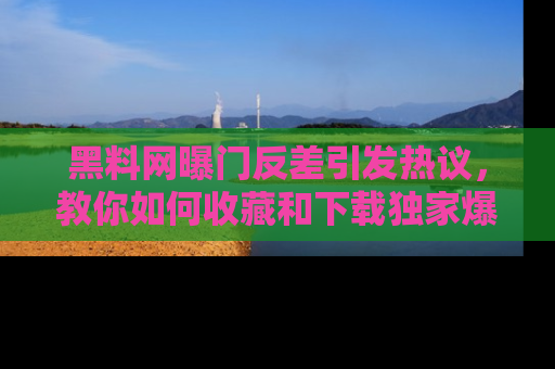 黑料网曝门反差引发热议，教你如何收藏和下载独家爆料
