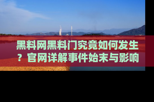 黑料网黑料门究竟如何发生？官网详解事件始末与影响