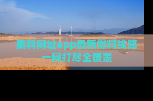 黑料网址app最新爆料线路一网打尽全覆盖