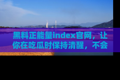 黑料正能量index官网，让你在吃瓜时保持清醒，不会轻易迷路
