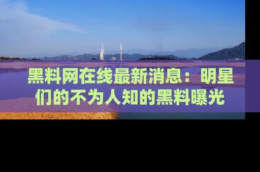 黑料网在线最新消息：明星们的不为人知的黑料曝光