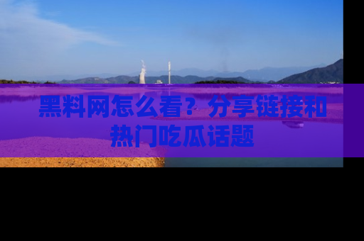 黑料网怎么看？分享链接和热门吃瓜话题