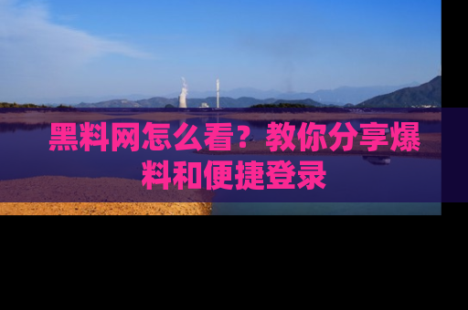 黑料网怎么看？教你分享爆料和便捷登录