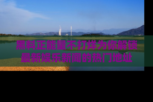 黑料正能量不打烊为你解锁最新娱乐新闻的热门地址